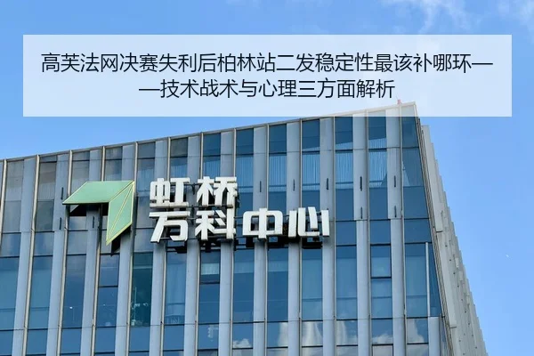 高芙法网决赛失利后柏林站二发稳定性最该补哪环——技术战术与心理三方面解析