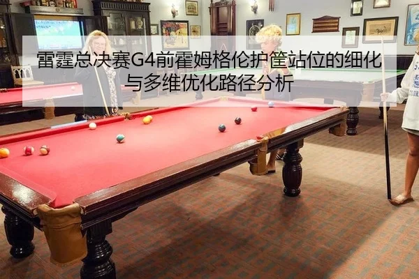 雷霆总决赛G4前霍姆格伦护筐站位的细化与多维优化路径分析