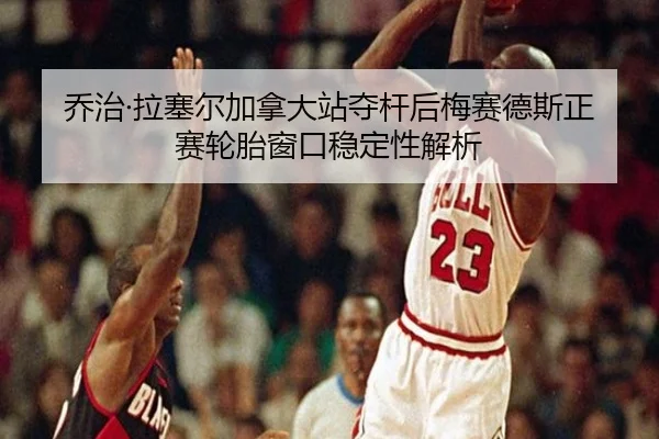 乔治·拉塞尔加拿大站夺杆后梅赛德斯正赛轮胎窗口稳定性解析