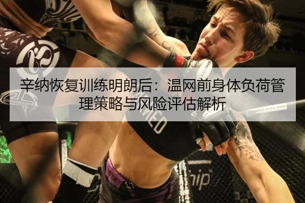 辛纳恢复训练明朗后：温网前身体负荷管理策略与风险评估解析