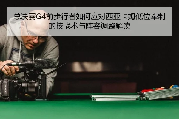 zong-jue-sai-qian-bu-xing-zhe-ru-he-ying-dui-xi-ya-ka-mu-di-wei-qian-zhi-de-ji-zhan-shu-yu-zhen-rong-tiao-zheng-jie-du-2-819.jpg