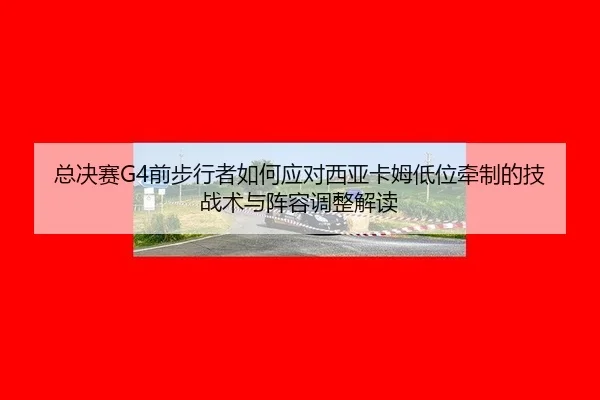 总决赛G4前步行者如何应对西亚卡姆低位牵制的技战术与阵容调整解读