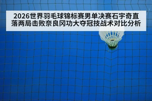 2026世界羽毛球锦标赛男单决赛石宇奇直落两局击败奈良冈功大夺冠技战术对比分析