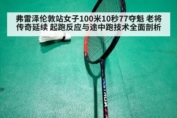 弗雷泽伦敦站女子100米10秒77夺魁 老将传奇延续 起跑反应与途中跑技术全面剖析