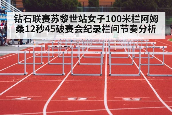 钻石联赛苏黎世站女子100米栏阿姆桑12秒45破赛会纪录栏间节奏分析