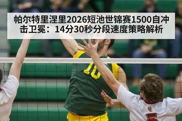 帕尔特里涅里2026短池世锦赛1500自冲击卫冕：14分30秒分段速度策略解析