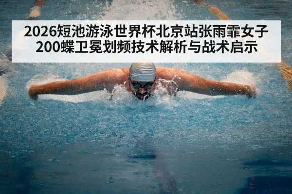 2026短池游泳世界杯北京站张雨霏女子200蝶卫冕划频技术解析与战术启示
