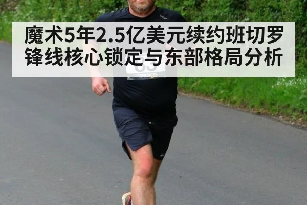 魔术5年2.5亿美元续约班切罗 锋线核心锁定与东部格局分析