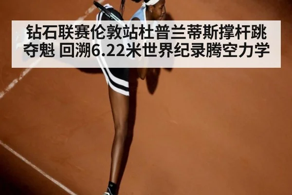 钻石联赛伦敦站杜普兰蒂斯撑杆跳夺魁 回溯6.22米世界纪录腾空力学