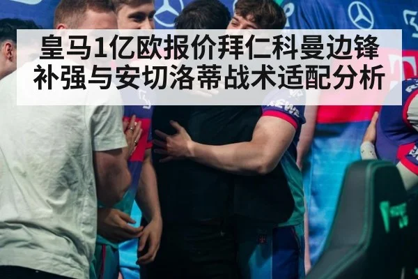 皇马1亿欧报价拜仁科曼边锋补强与安切洛蒂战术适配分析